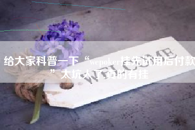 给大家科普一下“wepoker挂先试用后付款”太坑人了,真的有挂 给大家科普一下“wepoker挂先试用后付款”太坑人了,真的有挂