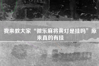 我来教大家“微乐麻将黄灯是挂吗”原来真的有挂