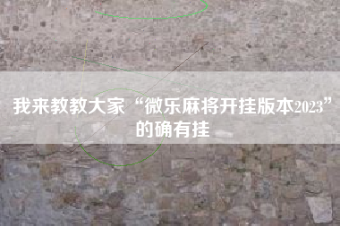 我来教教大家“微乐麻将开挂版本2023”的确有挂