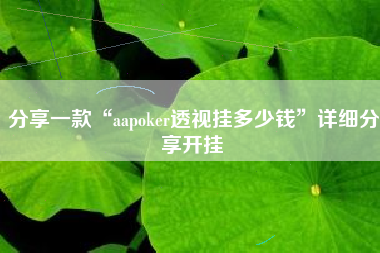 分享一款“aapoker透视挂多少钱”详细分享开挂 分享一款“aapoker透视挂多少钱”详细分享开挂