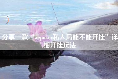 分享一款“wepoker私人局能不能开挂”详细开挂玩法 分享一款“wepoker私人局能不能开挂”详细开挂玩法