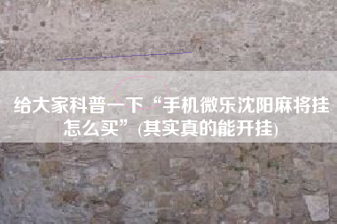 给大家科普一下“手机微乐沈阳麻将挂怎么买”(其实真的能开挂) 给大家科普一下“手机微乐沈阳麻将挂怎么买”(其实真的能开挂)