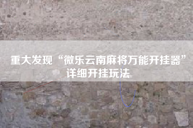 重大发现“微乐云南麻将万能开挂器”详细开挂玩法 重大发现“微乐云南麻将万能开挂器”详细开挂玩法