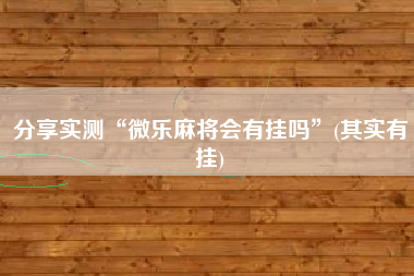 分享实测“微乐麻将会有挂吗”(其实有挂) 分享实测“微乐麻将会有挂吗”(其实有挂)