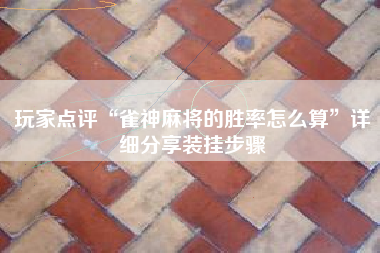 玩家点评“雀神麻将的胜率怎么算”详细分享装挂步骤