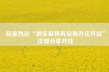 玩家热议“微乐麻将有没有办法开挂”详细分享开挂