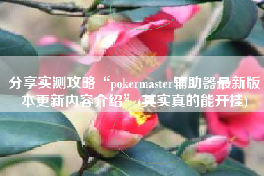 分享实测攻略“pokermaster辅助器最新版本更新内容介绍”(其实真的能开挂) 分享实测攻略“pokermaster辅助器最新版本更新内容介绍”(其实真的能开挂)