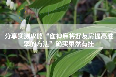 分享实测攻略“雀神麻将好友房提高胜率的方法”确实果然有挂 分享实测攻略“雀神麻将好友房提高胜率的方法”确实果然有挂