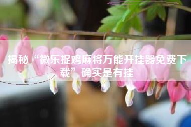 揭秘“微乐捉鸡麻将万能开挂器免费下载”确实是有挂 揭秘“微乐捉鸡麻将万能开挂器免费下载”确实是有挂