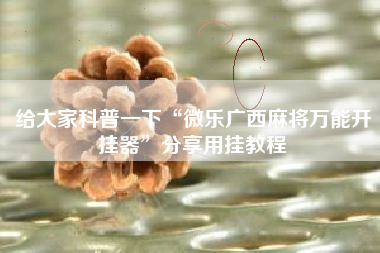 给大家科普一下“微乐广西麻将万能开挂器”分享用挂教程