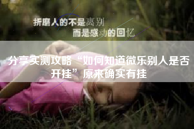 分享实测攻略“如何知道微乐别人是否开挂”原来确实有挂