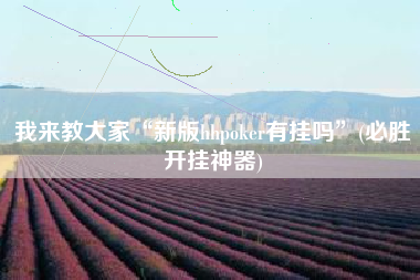 我来教大家“新版hhpoker有挂吗”(必胜开挂神器)
