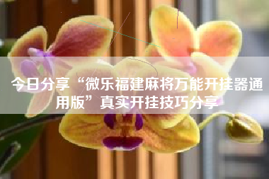 今日分享“微乐福建麻将万能开挂器通用版”真实开挂技巧分享 今日分享“微乐福建麻将万能开挂器通用版”真实开挂技巧分享