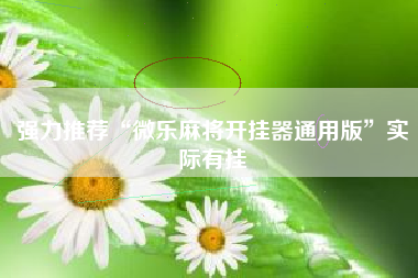 强力推荐“微乐麻将开挂器通用版”实际有挂 强力推荐“微乐麻将开挂器通用版”实际有挂