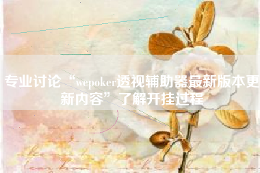 专业讨论“wepoker透视辅助器最新版本更新内容”了解开挂过程 专业讨论“wepoker透视辅助器最新版本更新内容”了解开挂过程