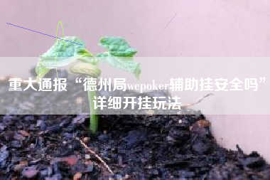 重大通报“德州局wepoker辅助挂安全吗”详细开挂玩法 重大通报“德州局wepoker辅助挂安全吗”详细开挂玩法