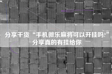 分享干货“手机微乐麻将可以开挂吗?”分享真的有挂给你