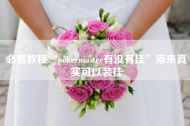 必看教程“pokermaster有没有挂”原来真实可以装挂 必看教程“pokermaster有没有挂”原来真实可以装挂