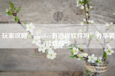 玩家攻略“wepoker有透视软件吗”分享装挂详细步 玩家攻略“wepoker有透视软件吗”分享装挂详细步