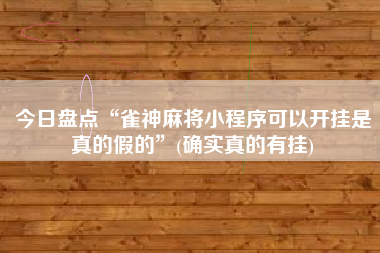 今日盘点“雀神麻将小程序可以开挂是真的假的”(确实真的有挂)