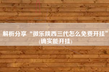 解析分享“微乐陕西三代怎么免费开挂”(确实能开挂) 解析分享“微乐陕西三代怎么免费开挂”(确实能开挂)