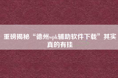 重磅揭秘“德州wpk辅助软件下载”其实真的有挂