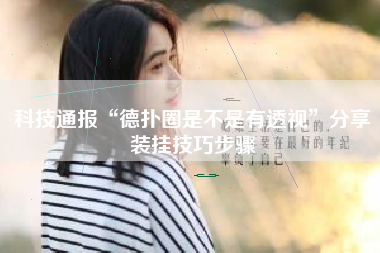 科技通报“德扑圈是不是有透视”分享装挂技巧步骤