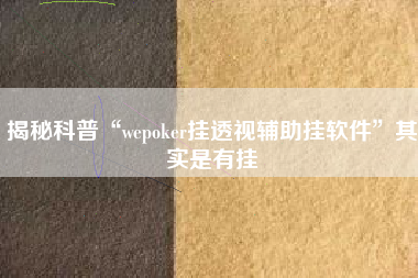 揭秘科普“wepoker挂透视辅助挂软件”其实是有挂 揭秘科普“wepoker挂透视辅助挂软件”其实是有挂