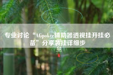 专业讨论“AGpoker辅助器透视挂开挂必备”分享装挂详细步 专业讨论“AGpoker辅助器透视挂开挂必备”分享装挂详细步