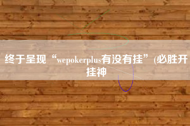 终于呈现“wepokerplus有没有挂”(必胜开挂神 终于呈现“wepokerplus有没有挂”(必胜开挂神