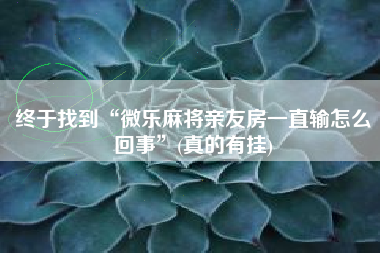 终于找到“微乐麻将亲友房一直输怎么回事”(真的有挂)