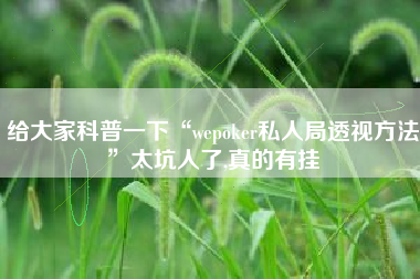 给大家科普一下“wepoker私人局透视方法”太坑人了,真的有挂