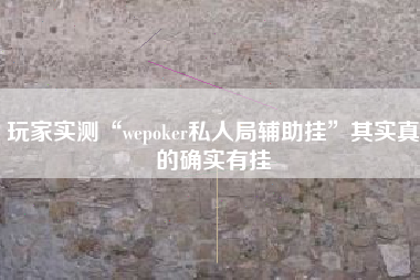 玩家实测“wepoker私人局辅助挂”其实真的确实有挂