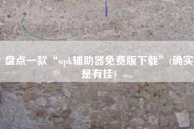 盘点一款“wpk辅助器免费版下载”(确实是有挂)