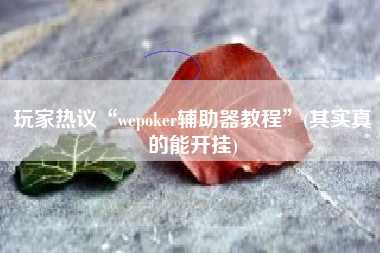 玩家热议“wepoker辅助器教程”(其实真的能开挂)