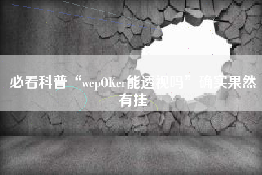必看科普“wepOKer能透视吗”确实果然有挂 必看科普“wepOKer能透视吗”确实果然有挂