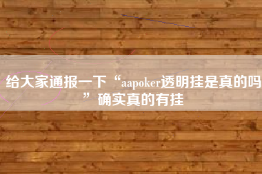 给大家通报一下“aapoker透明挂是真的吗”确实真的有挂 给大家通报一下“aapoker透明挂是真的吗”确实真的有挂