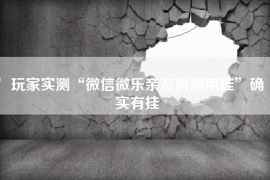 玩家实测“微信微乐亲友房通用挂”确实有挂